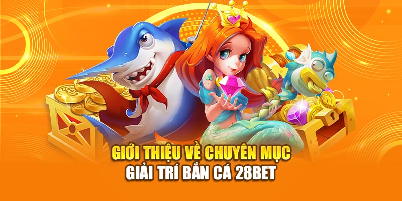 Bắn Cá 28BET – Hành Trình Đại Dương Sôi Động, Giải Trí Đỉnh Cao 1 Giới thiệu về chuyên mục giải trí bắn cá 28bet